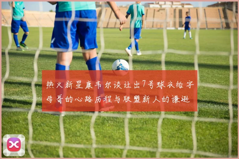 热火新星康韦尔谈让出7号球衣给字母哥的心路历程与联盟新人的谦逊态度
