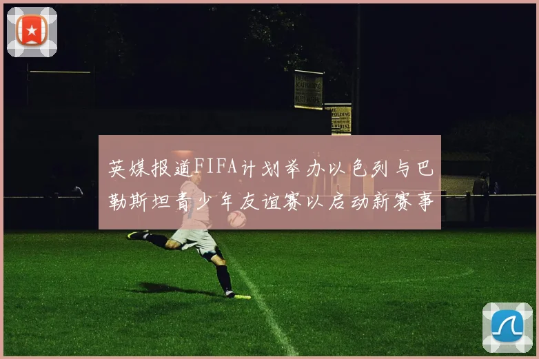 英媒报道FIFA计划举办以色列与巴勒斯坦青少年友谊赛以启动新赛事