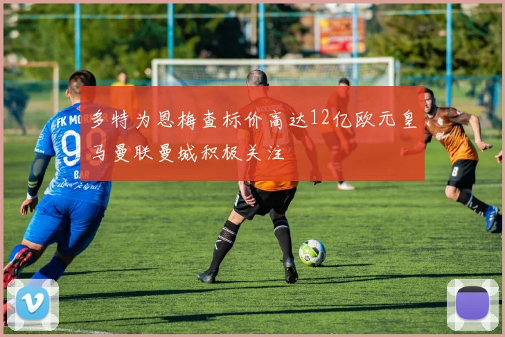 多特为恩梅查标价高达12亿欧元皇马曼联曼城积极关注