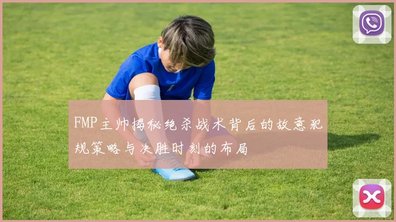 FMP主帅揭秘绝杀战术背后的故意犯规策略与决胜时刻的布局