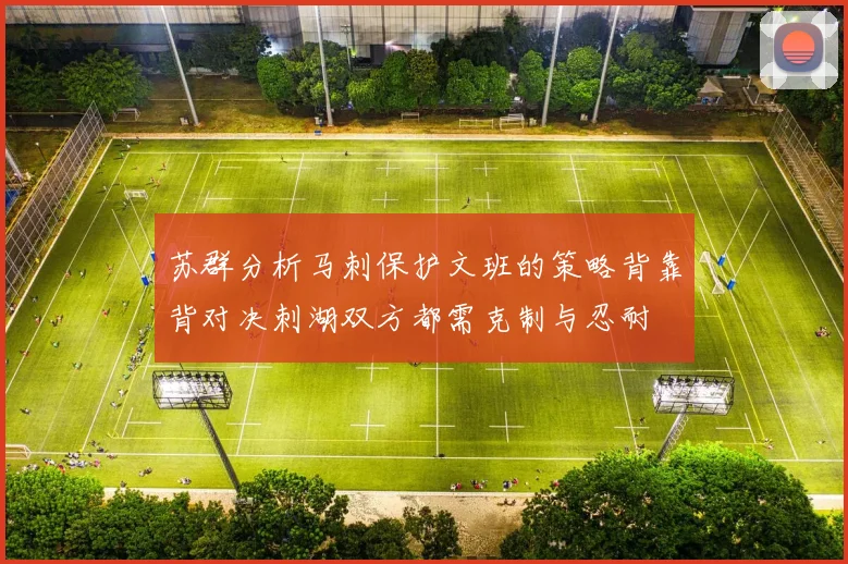 苏群分析马刺保护文班的策略背靠背对决刺湖双方都需克制与忍耐