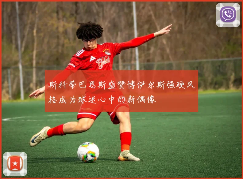 斯科蒂巴恩斯盛赞博伊尔斯强硬风格成为球迷心中的新偶像