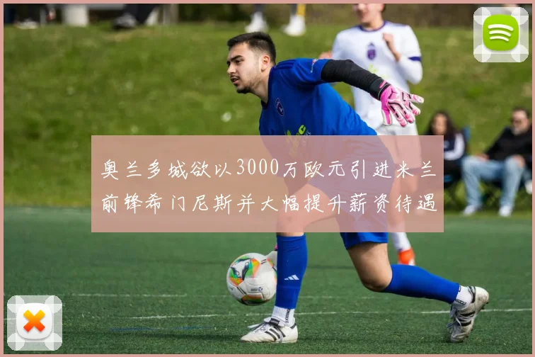 奥兰多城欲以3000万欧元引进米兰前锋希门尼斯并大幅提升薪资待遇