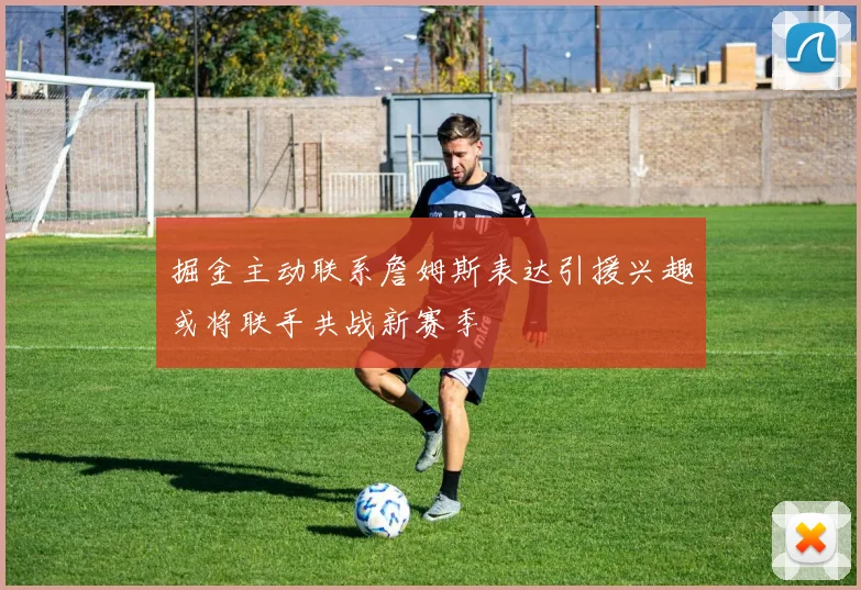 掘金主动联系詹姆斯表达引援兴趣或将联手共战新赛季