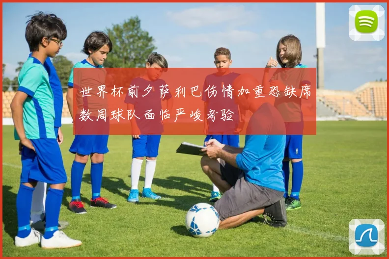 世界杯前夕萨利巴伤情加重恐缺席数周球队面临严峻考验