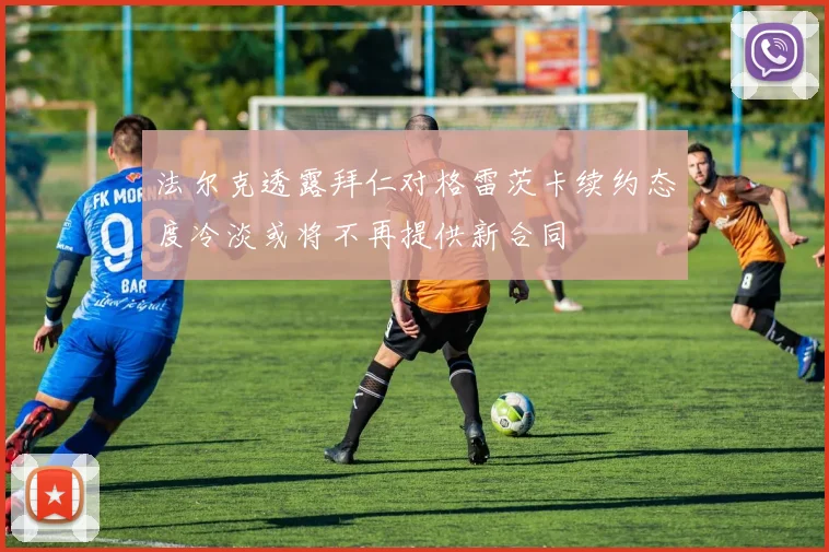 法尔克透露拜仁对格雷茨卡续约态度冷淡或将不再提供新合同