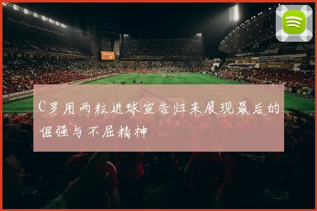 C罗用两粒进球宣告归来展现最后的倔强与不屈精神