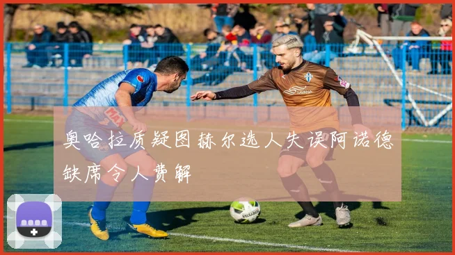 奥哈拉质疑图赫尔选人失误阿诺德缺席令人费解