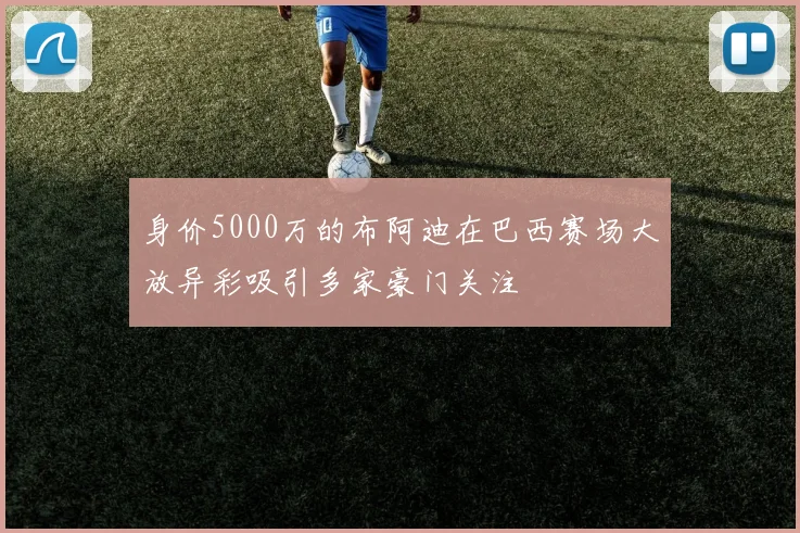 身价5000万的布阿迪在巴西赛场大放异彩吸引多家豪门关注