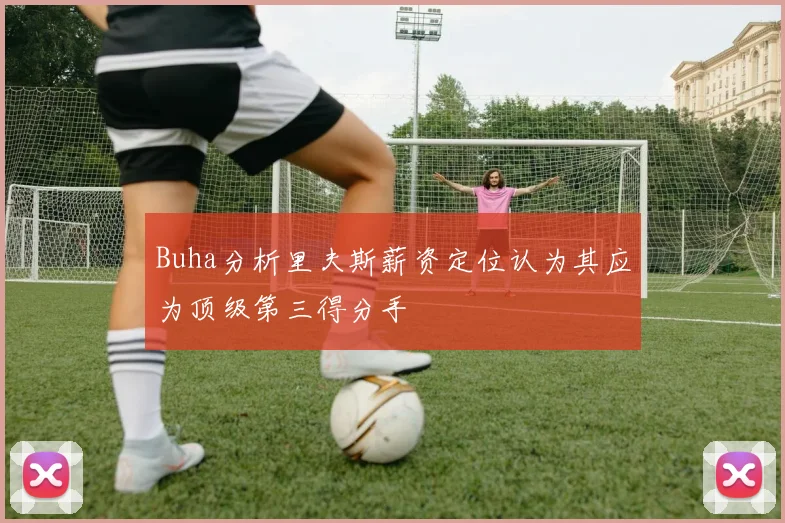 Buha分析里夫斯薪资定位认为其应为顶级第三得分手