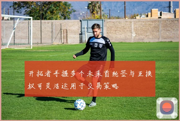 开拓者手握多个未来首轮签与互换权可灵活运用于交易策略