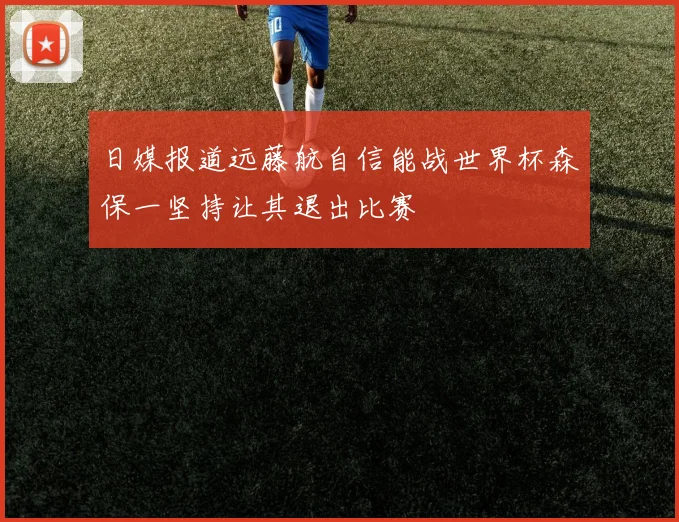 日媒报道远藤航自信能战世界杯森保一坚持让其退出比赛