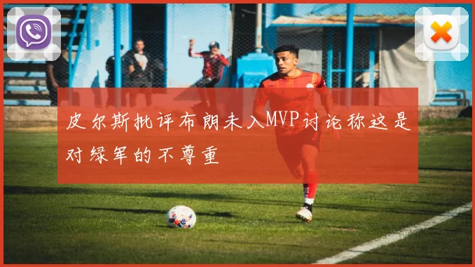 皮尔斯批评布朗未入MVP讨论称这是对绿军的不尊重