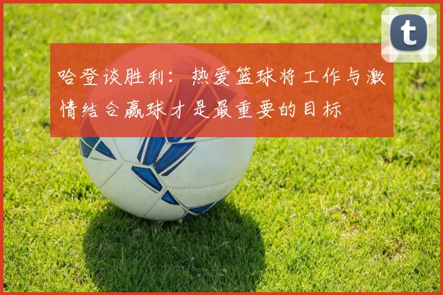 哈登谈胜利：热爱篮球将工作与激情结合赢球才是最重要的目标