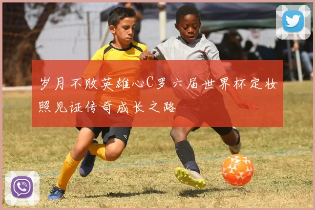 岁月不败英雄心C罗六届世界杯定妆照见证传奇成长之路