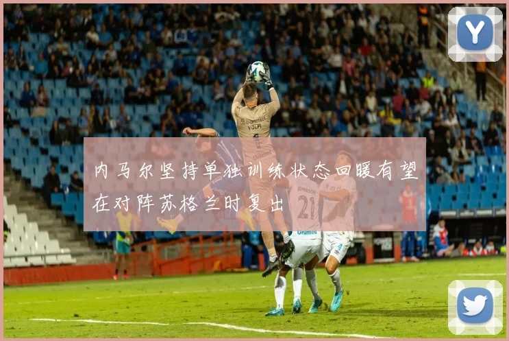 内马尔坚持单独训练状态回暖有望在对阵苏格兰时复出