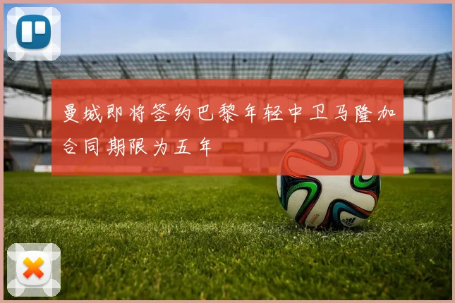 曼城即将签约巴黎年轻中卫马隆加合同期限为五年