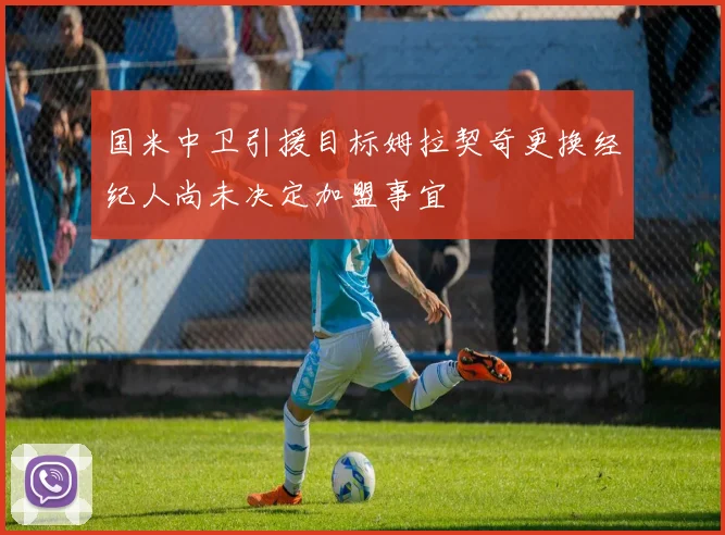 国米中卫引援目标姆拉契奇更换经纪人尚未决定加盟事宜