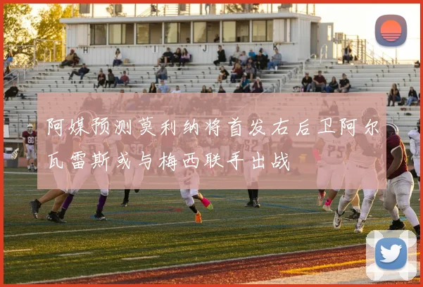 阿媒预测莫利纳将首发右后卫阿尔瓦雷斯或与梅西联手出战