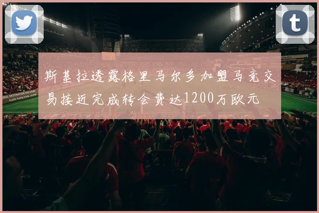 斯基拉透露格里马尔多加盟马竞交易接近完成转会费达1200万欧元