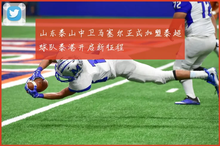 山东泰山中卫马塞尔正式加盟泰超球队泰港开启新征程