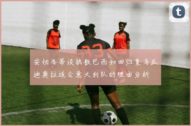 安切洛蒂谈执教巴西如回归皇马瓜迪奥拉适合意大利队的理由分析